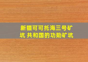 新疆可可托海三号矿坑 共和国的功勋矿坑